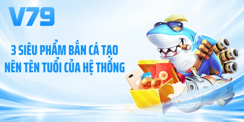 3 siêu phẩm bắn cá tạo nên tên tuổi của hệ thống
