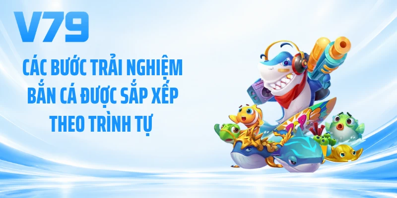 Các bước trải nghiệm bắn cá được sắp xếp theo trình tự