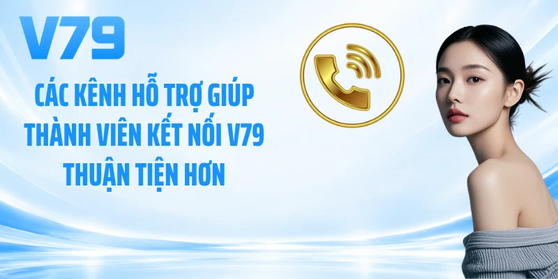 Các kênh hỗ trợ giúp thành viên kết nối V79 thuận tiện hơn