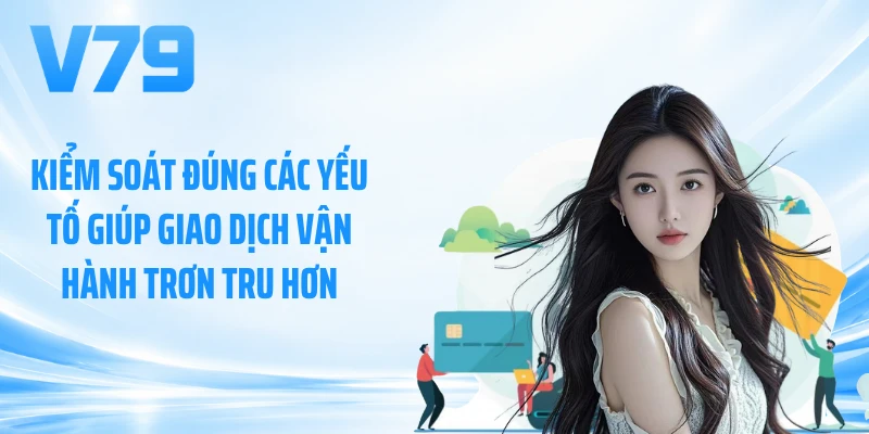 Kiểm soát đúng các yếu tố giúp giao dịch vận hành trơn tru hơn
