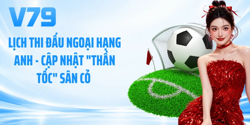 Lịch Thi Đấu Ngoại Hạng Anh - Cập Nhật Thần Tốc Sân Cỏ 