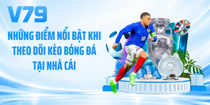 Những điểm nổi bật khi theo dõi kèo bóng đá tại nhà cái