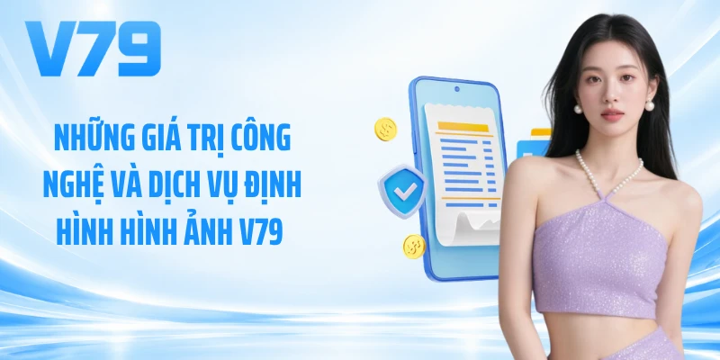 Những giá trị công nghệ và dịch vụ định hình hình ảnh V79