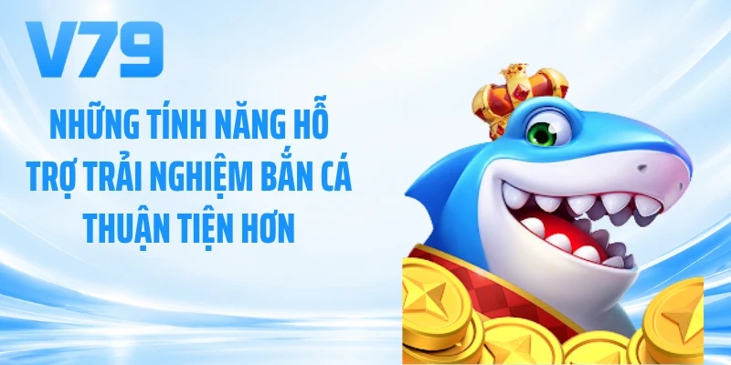 Những tính năng hỗ trợ trải nghiệm bắn cá thuận tiện hơn