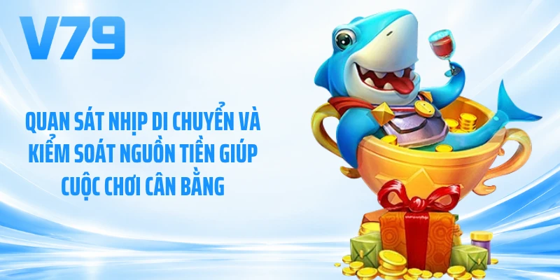 Quan sát nhịp di chuyển và kiểm soát nguồn tiền giúp cuộc chơi cân bằng
